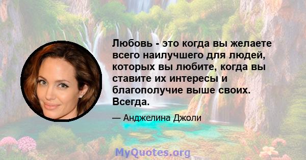 Любовь - это когда вы желаете всего наилучшего для людей, которых вы любите, когда вы ставите их интересы и благополучие выше своих. Всегда.