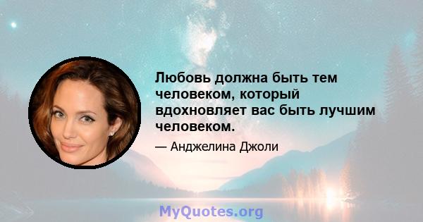 Любовь должна быть тем человеком, который вдохновляет вас быть лучшим человеком.