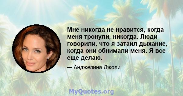 Мне никогда не нравится, когда меня тронули, никогда. Люди говорили, что я затаил дыхание, когда они обнимали меня. Я все еще делаю.