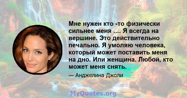 Мне нужен кто -то физически сильнее меня .... Я всегда на вершине. Это действительно печально. Я умоляю человека, который может поставить меня на дно. Или женщина. Любой, кто может меня снять.