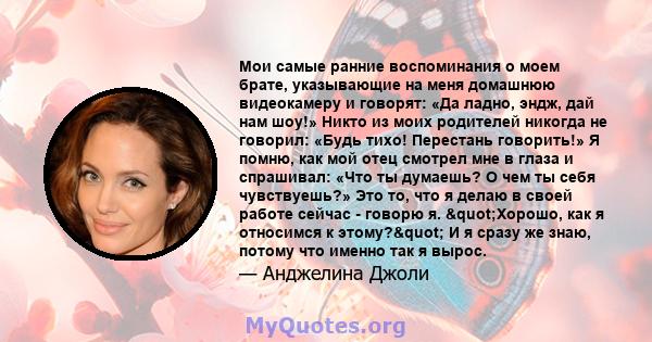 Мои самые ранние воспоминания о моем брате, указывающие на меня домашнюю видеокамеру и говорят: «Да ладно, эндж, дай нам шоу!» Никто из моих родителей никогда не говорил: «Будь тихо! Перестань говорить!» Я помню, как