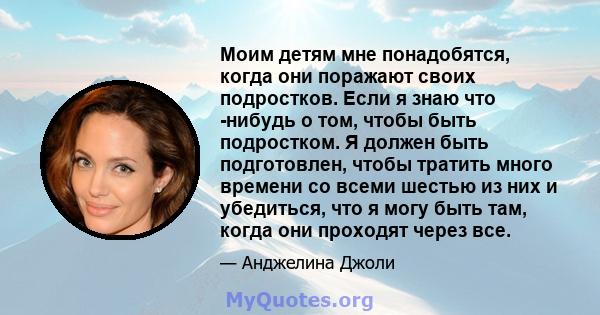 Моим детям мне понадобятся, когда они поражают своих подростков. Если я знаю что -нибудь о том, чтобы быть подростком. Я должен быть подготовлен, чтобы тратить много времени со всеми шестью из них и убедиться, что я