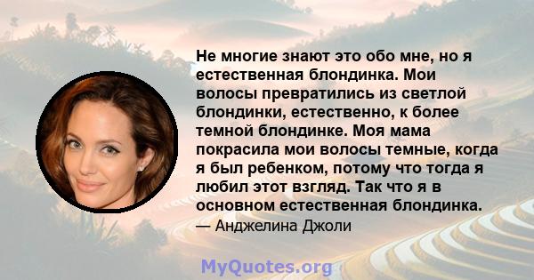 Не многие знают это обо мне, но я естественная блондинка. Мои волосы превратились из светлой блондинки, естественно, к более темной блондинке. Моя мама покрасила мои волосы темные, когда я был ребенком, потому что тогда 