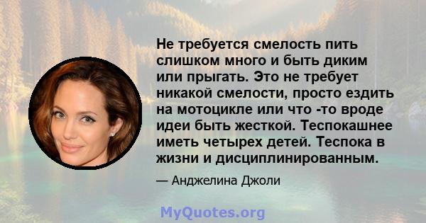 Не требуется смелость пить слишком много и быть диким или прыгать. Это не требует никакой смелости, просто ездить на мотоцикле или что -то вроде идеи быть жесткой. Теспокашнее иметь четырех детей. Теспока в жизни и