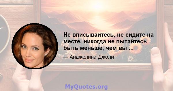 Не вписывайтесь, не сидите на месте, никогда не пытайтесь быть меньше, чем вы ...