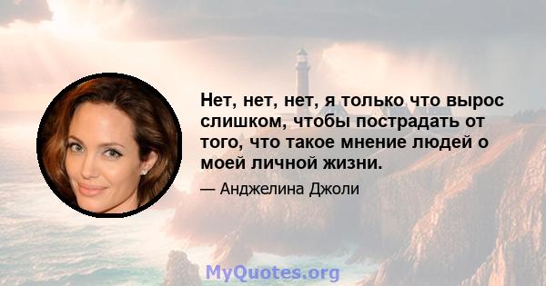 Нет, нет, нет, я только что вырос слишком, чтобы пострадать от того, что такое мнение людей о моей личной жизни.