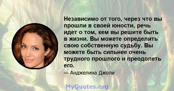 Независимо от того, через что вы прошли в своей юности, речь идет о том, кем вы решите быть в жизни. Вы можете определить свою собственную судьбу. Вы можете быть сильнее очень трудного прошлого и преодолеть его.