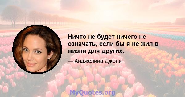 Ничто не будет ничего не означать, если бы я не жил в жизни для других.