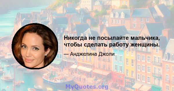 Никогда не посылайте мальчика, чтобы сделать работу женщины.