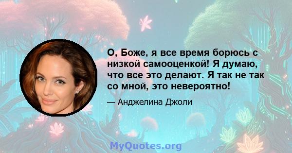 О, Боже, я все время борюсь с низкой самооценкой! Я думаю, что все это делают. Я так не так со мной, это невероятно!