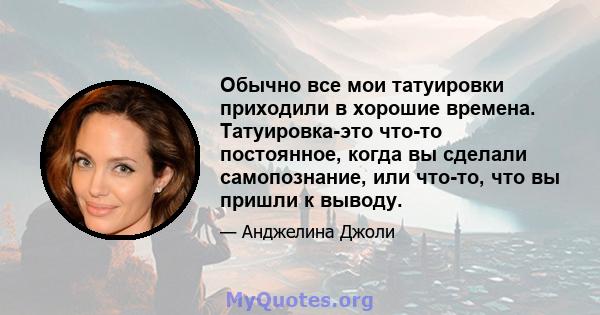 Обычно все мои татуировки приходили в хорошие времена. Татуировка-это что-то постоянное, когда вы сделали самопознание, или что-то, что вы пришли к выводу.