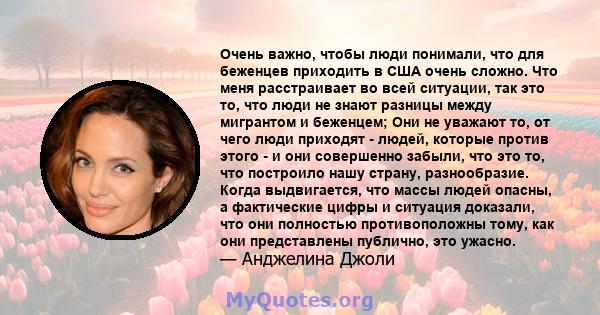 Очень важно, чтобы люди понимали, что для беженцев приходить в США очень сложно. Что меня расстраивает во всей ситуации, так это то, что люди не знают разницы между мигрантом и беженцем; Они не уважают то, от чего люди