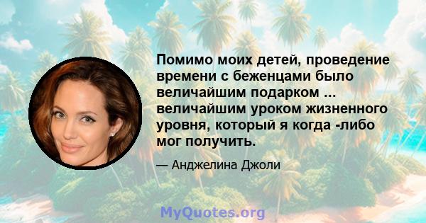 Помимо моих детей, проведение времени с беженцами было величайшим подарком ... величайшим уроком жизненного уровня, который я когда -либо мог получить.