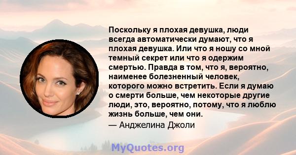 Поскольку я плохая девушка, люди всегда автоматически думают, что я плохая девушка. Или что я ношу со мной темный секрет или что я одержим смертью. Правда в том, что я, вероятно, наименее болезненный человек, которого