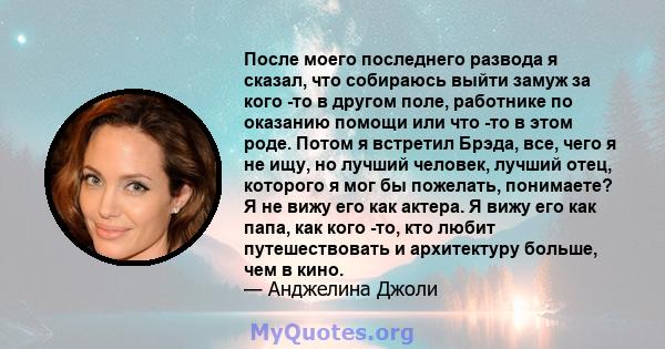 После моего последнего развода я сказал, что собираюсь выйти замуж за кого -то в другом поле, работнике по оказанию помощи или что -то в этом роде. Потом я встретил Брэда, все, чего я не ищу, но лучший человек, лучший