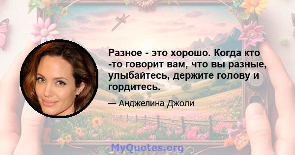 Разное - это хорошо. Когда кто -то говорит вам, что вы разные, улыбайтесь, держите голову и гордитесь.