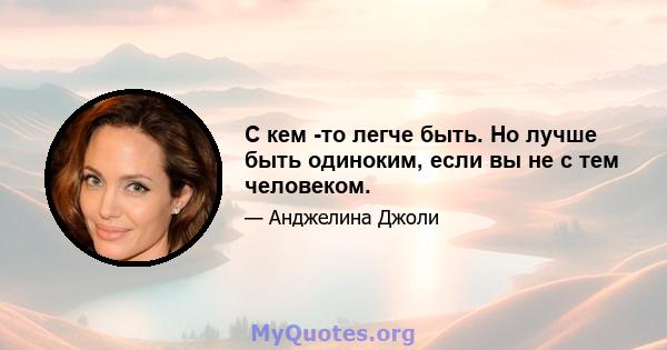 С кем -то легче быть. Но лучше быть одиноким, если вы не с тем человеком.