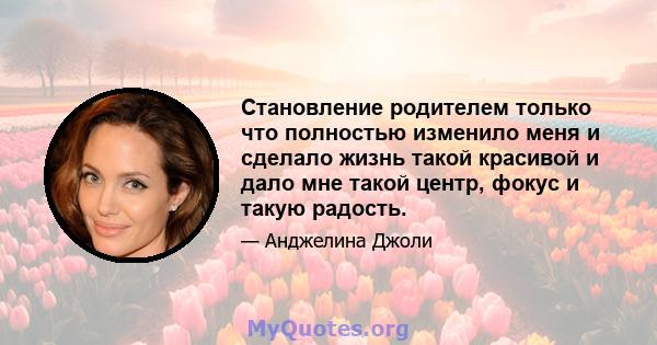 Становление родителем только что полностью изменило меня и сделало жизнь такой красивой и дало мне такой центр, фокус и такую ​​радость.