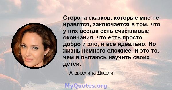 Сторона сказков, которые мне не нравятся, заключается в том, что у них всегда есть счастливые окончания, что есть просто добро и зло, и все идеально. Но жизнь немного сложнее, и это то, чем я пытаюсь научить своих детей.