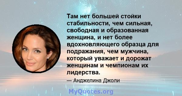 Там нет большей стойки стабильности, чем сильная, свободная и образованная женщина, и нет более вдохновляющего образца для подражания, чем мужчина, который уважает и дорожат женщинам и чемпионам их лидерства.