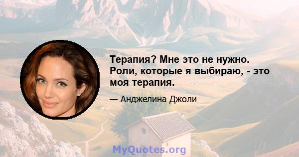 Терапия? Мне это не нужно. Роли, которые я выбираю, - это моя терапия.