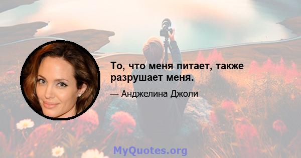 То, что меня питает, также разрушает меня.