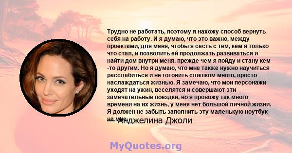 Трудно не работать, поэтому я нахожу способ вернуть себя на работу. И я думаю, что это важно, между проектами, для меня, чтобы я сесть с тем, кем я только что стал, и позволить ей продолжать развиваться и найти дом