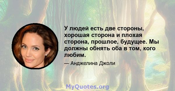 У людей есть две стороны, хорошая сторона и плохая сторона, прошлое, будущее. Мы должны обнять оба в том, кого любим.