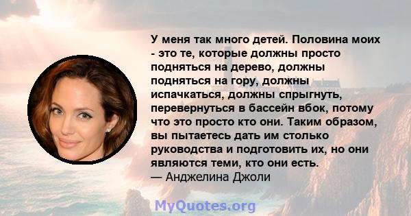 У меня так много детей. Половина моих - это те, которые должны просто подняться на дерево, должны подняться на гору, должны испачкаться, должны спрыгнуть, перевернуться в бассейн вбок, потому что это просто кто они.