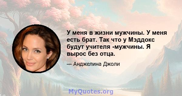 У меня в жизни мужчины. У меня есть брат. Так что у Мэддокс будут учителя -мужчины. Я вырос без отца.