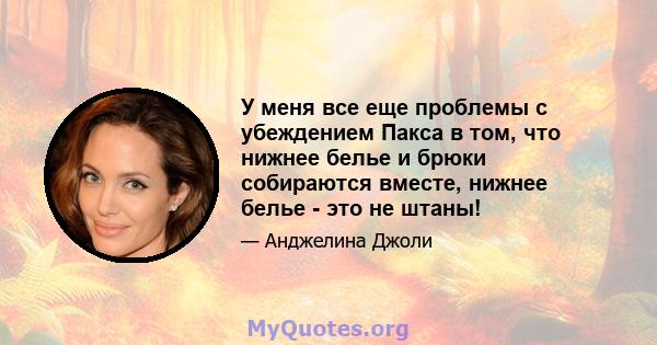 У меня все еще проблемы с убеждением Пакса в том, что нижнее белье и брюки собираются вместе, нижнее белье - это не штаны!