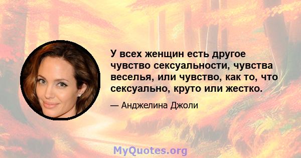 У всех женщин есть другое чувство сексуальности, чувства веселья, или чувство, как то, что сексуально, круто или жестко.