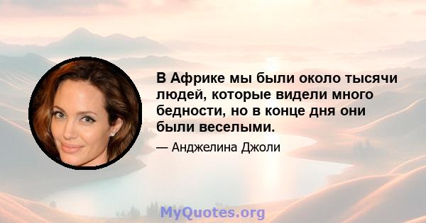 В Африке мы были около тысячи людей, которые видели много бедности, но в конце дня они были веселыми.