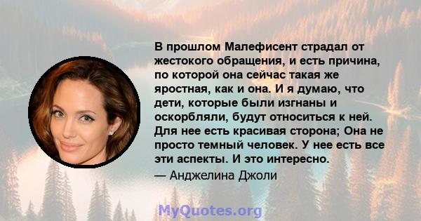 В прошлом Малефисент страдал от жестокого обращения, и есть причина, по которой она сейчас такая же яростная, как и она. И я думаю, что дети, которые были изгнаны и оскорбляли, будут относиться к ней. Для нее есть