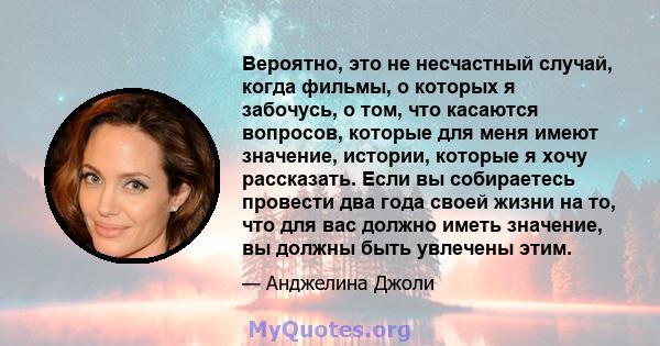 Вероятно, это не несчастный случай, когда фильмы, о которых я забочусь, о том, что касаются вопросов, которые для меня имеют значение, истории, которые я хочу рассказать. Если вы собираетесь провести два года своей