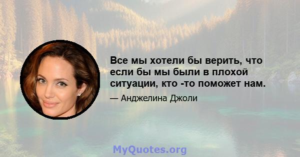 Все мы хотели бы верить, что если бы мы были в плохой ситуации, кто -то поможет нам.