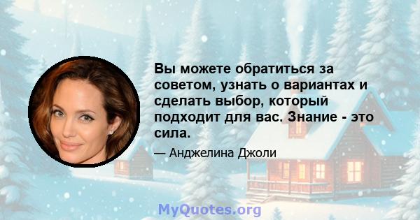 Вы можете обратиться за советом, узнать о вариантах и ​​сделать выбор, который подходит для вас. Знание - это сила.