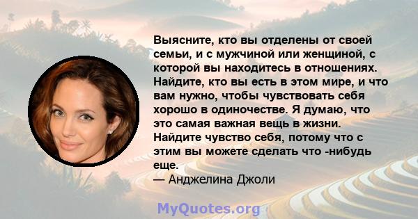 Выясните, кто вы отделены от своей семьи, и с мужчиной или женщиной, с которой вы находитесь в отношениях. Найдите, кто вы есть в этом мире, и что вам нужно, чтобы чувствовать себя хорошо в одиночестве. Я думаю, что это 