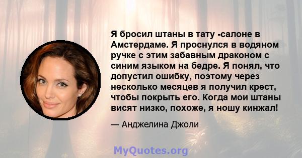 Я бросил штаны в тату -салоне в Амстердаме. Я проснулся в водяном ручке с этим забавным драконом с синим языком на бедре. Я понял, что допустил ошибку, поэтому через несколько месяцев я получил крест, чтобы покрыть его. 