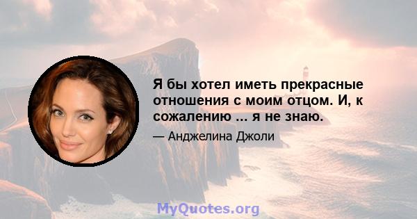 Я бы хотел иметь прекрасные отношения с моим отцом. И, к сожалению ... я не знаю.