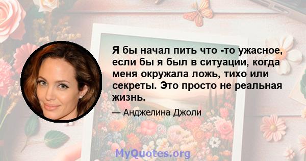 Я бы начал пить что -то ужасное, если бы я был в ситуации, когда меня окружала ложь, тихо или секреты. Это просто не реальная жизнь.