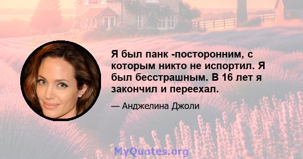 Я был панк -посторонним, с которым никто не испортил. Я был бесстрашным. В 16 лет я закончил и переехал.