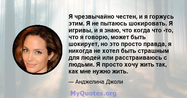 Я чрезвычайно честен, и я горжусь этим. Я не пытаюсь шокировать. Я игривы, и я знаю, что когда что -то, что я говорю, может быть шокирует, но это просто правда, я никогда не хотел быть страшным для людей или