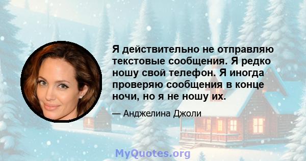 Я действительно не отправляю текстовые сообщения. Я редко ношу свой телефон. Я иногда проверяю сообщения в конце ночи, но я не ношу их.