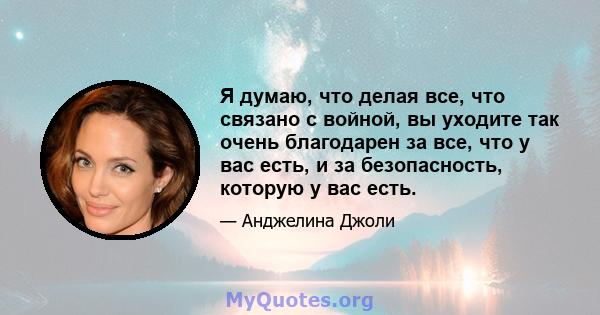 Я думаю, что делая все, что связано с войной, вы уходите так очень благодарен за все, что у вас есть, и за безопасность, которую у вас есть.