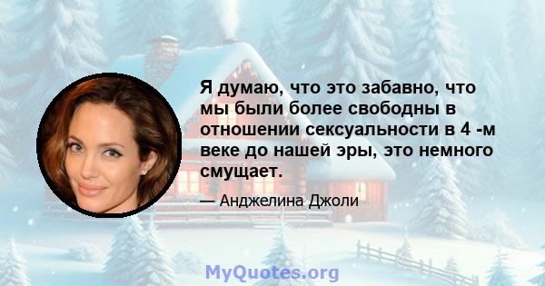 Я думаю, что это забавно, что мы были более свободны в отношении сексуальности в 4 -м веке до нашей эры, это немного смущает.