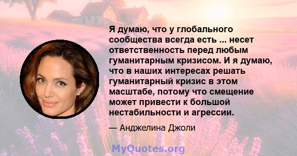 Я думаю, что у глобального сообщества всегда есть ... несет ответственность перед любым гуманитарным кризисом. И я думаю, что в наших интересах решать гуманитарный кризис в этом масштабе, потому что смещение может