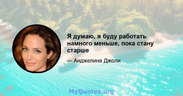 Я думаю, я буду работать намного меньше, пока стану старше