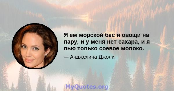 Я ем морской бас и овощи на пару, и у меня нет сахара, и я пью только соевое молоко.