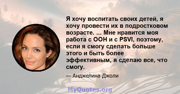 Я хочу воспитать своих детей, я хочу провести их в подростковом возрасте. ... Мне нравится моя работа с ООН и с PSVI, поэтому, если я смогу сделать больше этого и быть более эффективным, я сделаю все, что смогу.